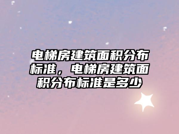 電梯房建筑面積分布標準，電梯房建筑面積分布標準是多少