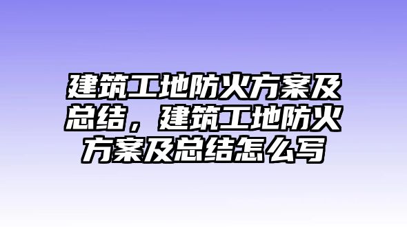 建筑工地防火方案及總結(jié)，建筑工地防火方案及總結(jié)怎么寫