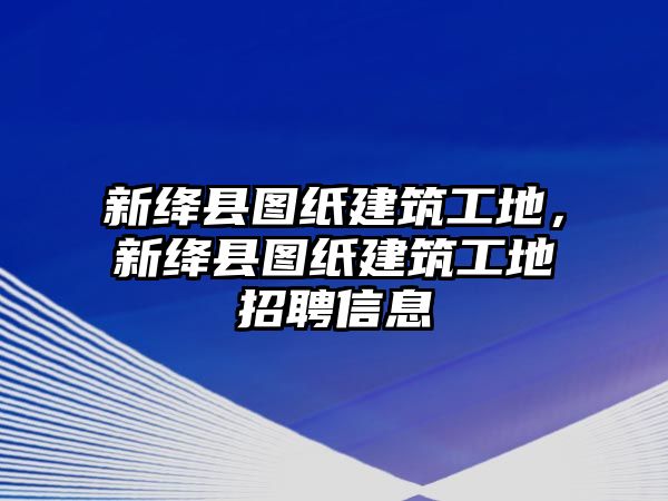 新絳縣圖紙建筑工地，新絳縣圖紙建筑工地招聘信息