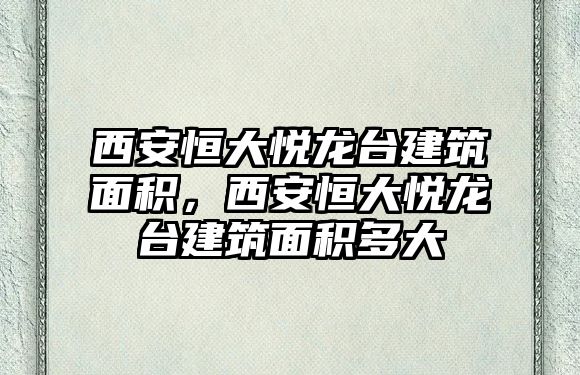 西安恒大悅龍臺建筑面積，西安恒大悅龍臺建筑面積多大