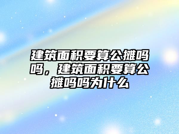 建筑面積要算公攤嗎嗎，建筑面積要算公攤嗎嗎為什么