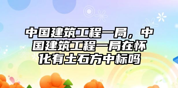 中國(guó)建筑工程一局，中國(guó)建筑工程一局在懷化有土石方中標(biāo)嗎