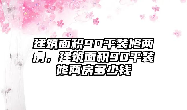 建筑面積90平裝修兩房，建筑面積90平裝修兩房多少錢