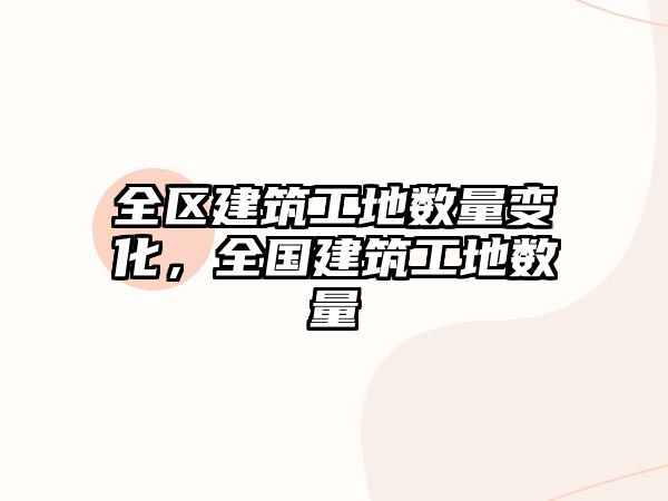 全區(qū)建筑工地數(shù)量變化，全國建筑工地數(shù)量