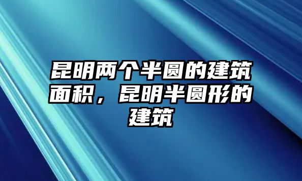 昆明兩個半圓的建筑面積，昆明半圓形的建筑