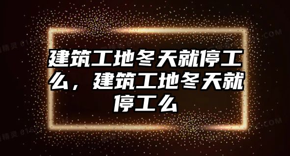 建筑工地冬天就停工么，建筑工地冬天就停工么