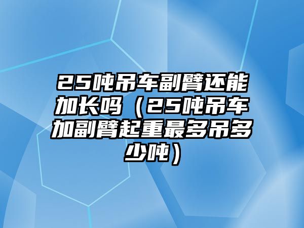 25噸吊車副臂還能加長嗎（25噸吊車加副臂起重最多吊多少噸）