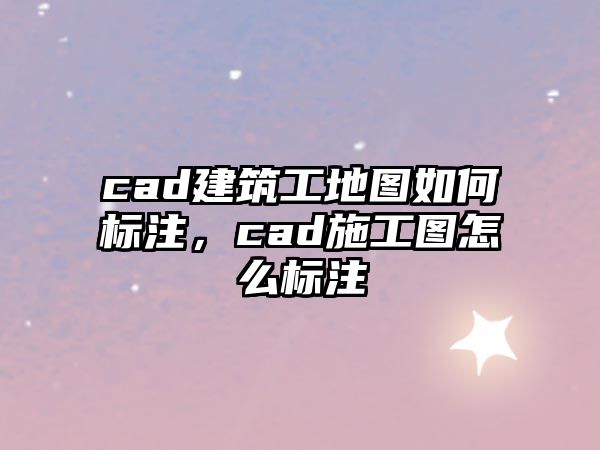 cad建筑工地圖如何標(biāo)注，cad施工圖怎么標(biāo)注