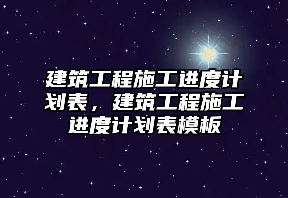 建筑工程施工進度計劃表，建筑工程施工進度計劃表模板