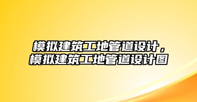 模擬建筑工地管道設(shè)計(jì)，模擬建筑工地管道設(shè)計(jì)圖