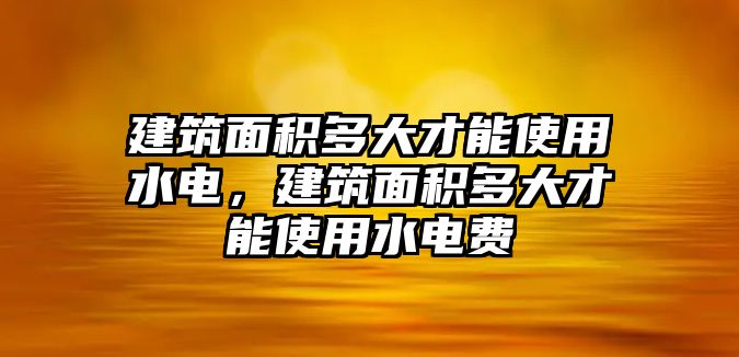 建筑面積多大才能使用水電，建筑面積多大才能使用水電費