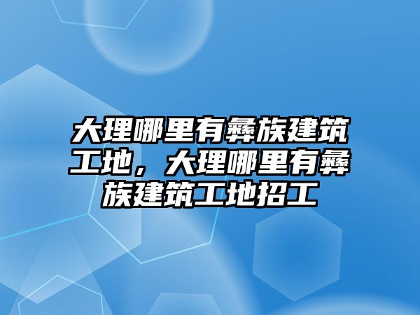 大理哪里有彝族建筑工地，大理哪里有彝族建筑工地招工