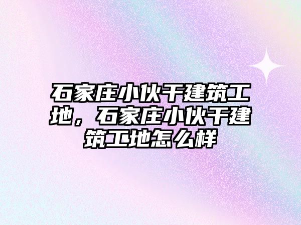 石家莊小伙干建筑工地，石家莊小伙干建筑工地怎么樣