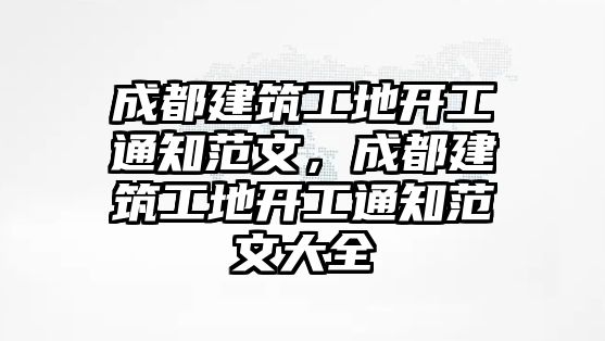 成都建筑工地開工通知范文，成都建筑工地開工通知范文大全