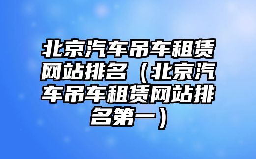 北京汽車吊車租賃網(wǎng)站排名（北京汽車吊車租賃網(wǎng)站排名第一）