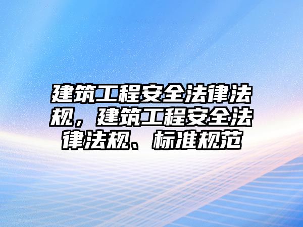 建筑工程安全法律法規(guī)，建筑工程安全法律法規(guī)、標(biāo)準(zhǔn)規(guī)范