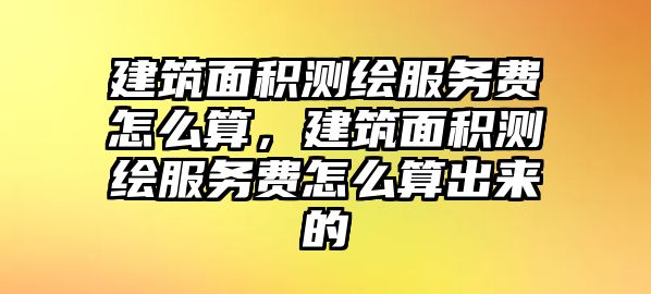 建筑面積測(cè)繪服務(wù)費(fèi)怎么算，建筑面積測(cè)繪服務(wù)費(fèi)怎么算出來(lái)的