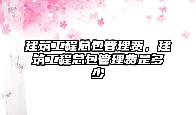 建筑工程總包管理費(fèi)，建筑工程總包管理費(fèi)是多少