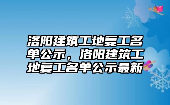 洛陽建筑工地復(fù)工名單公示，洛陽建筑工地復(fù)工名單公示最新