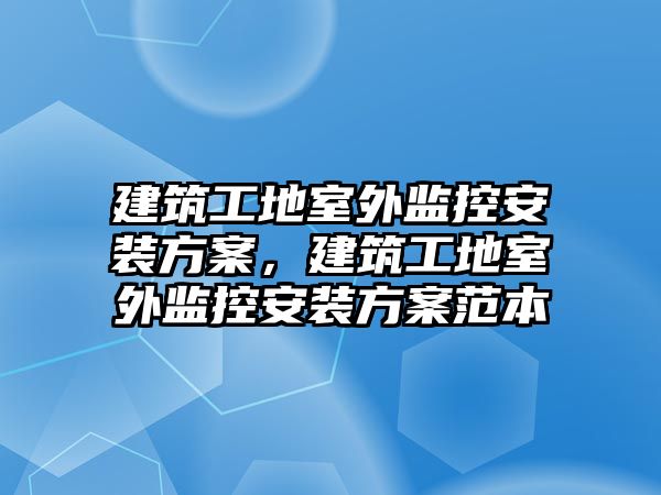 建筑工地室外監(jiān)控安裝方案，建筑工地室外監(jiān)控安裝方案范本