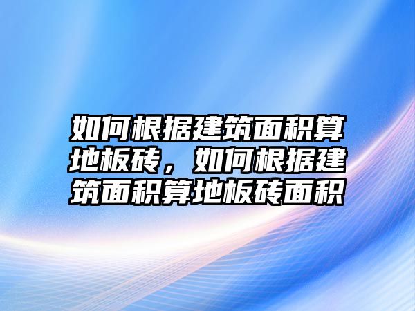 如何根據(jù)建筑面積算地板磚，如何根據(jù)建筑面積算地板磚面積