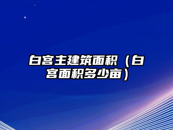 白宮主建筑面積（白宮面積多少畝）