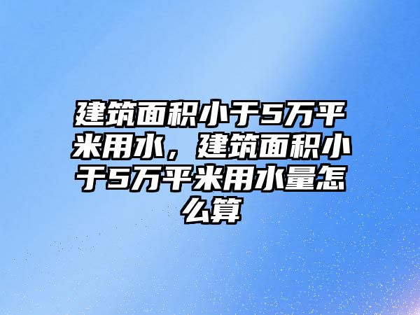 建筑面積小于5萬平米用水，建筑面積小于5萬平米用水量怎么算