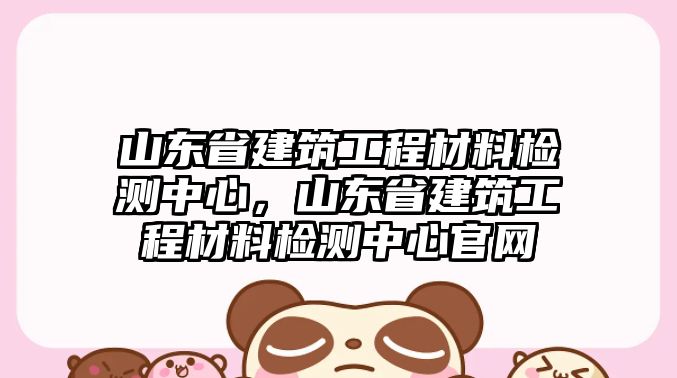 山東省建筑工程材料檢測(cè)中心，山東省建筑工程材料檢測(cè)中心官網(wǎng)