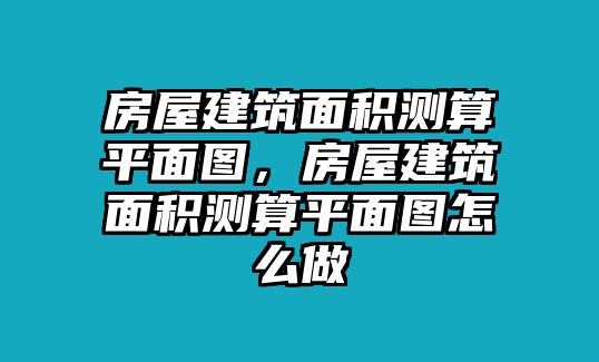 房屋建筑面積測算平面圖，房屋建筑面積測算平面圖怎么做