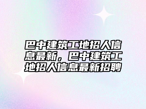 巴中建筑工地招人信息最新，巴中建筑工地招人信息最新招聘