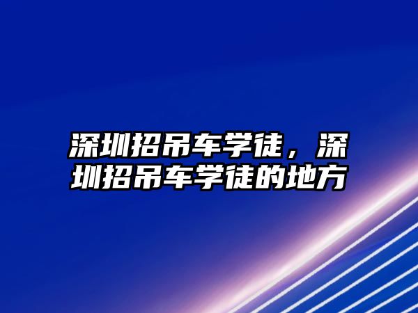 深圳招吊車學(xué)徒，深圳招吊車學(xué)徒的地方