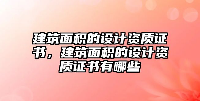 建筑面積的設(shè)計資質(zhì)證書，建筑面積的設(shè)計資質(zhì)證書有哪些