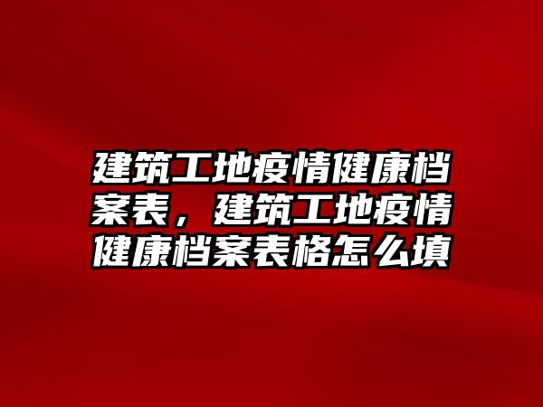 建筑工地疫情健康檔案表，建筑工地疫情健康檔案表格怎么填