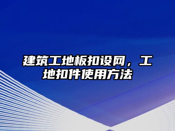 建筑工地板扣設(shè)網(wǎng)，工地扣件使用方法