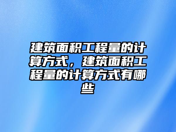 建筑面積工程量的計(jì)算方式，建筑面積工程量的計(jì)算方式有哪些