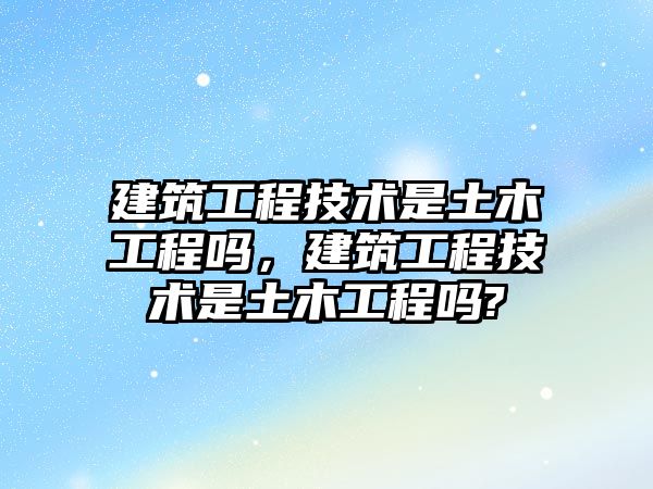 建筑工程技術是土木工程嗎，建筑工程技術是土木工程嗎?