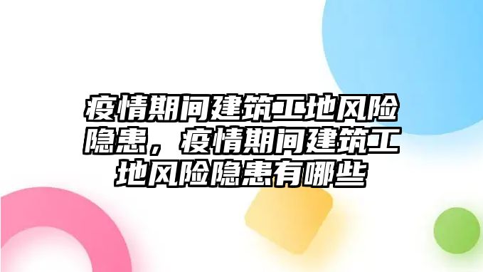 疫情期間建筑工地風(fēng)險隱患，疫情期間建筑工地風(fēng)險隱患有哪些