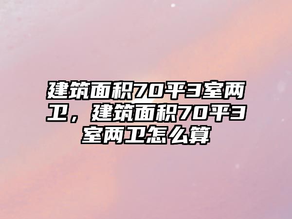 建筑面積70平3室兩衛(wèi)，建筑面積70平3室兩衛(wèi)怎么算