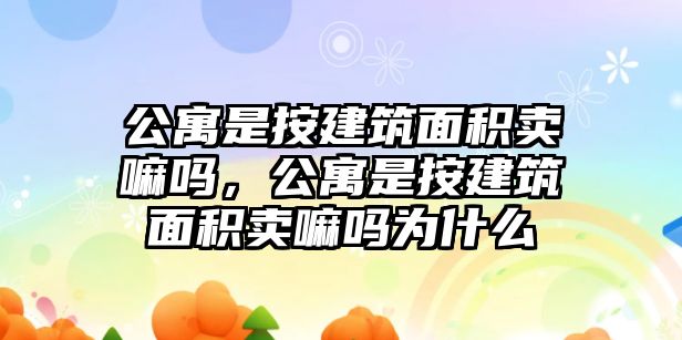 公寓是按建筑面積賣嘛嗎，公寓是按建筑面積賣嘛嗎為什么