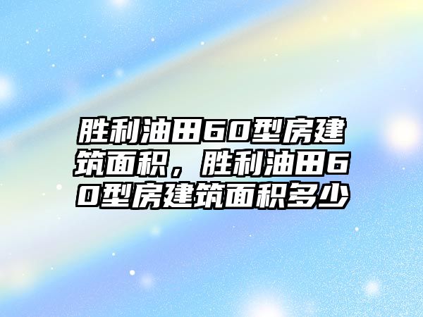 勝利油田60型房建筑面積，勝利油田60型房建筑面積多少