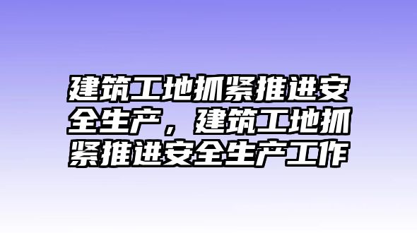 建筑工地抓緊推進(jìn)安全生產(chǎn)，建筑工地抓緊推進(jìn)安全生產(chǎn)工作