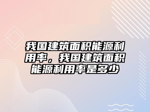 我國(guó)建筑面積能源利用率，我國(guó)建筑面積能源利用率是多少