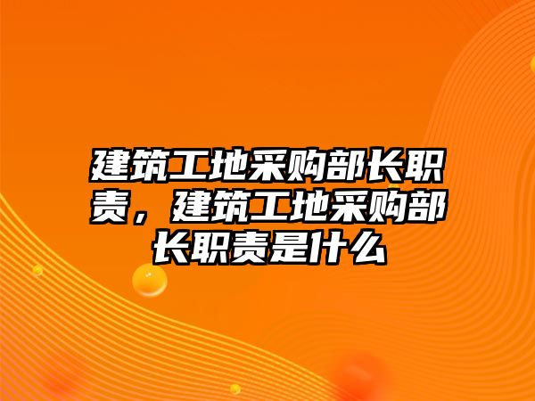 建筑工地采購部長職責(zé)，建筑工地采購部長職責(zé)是什么