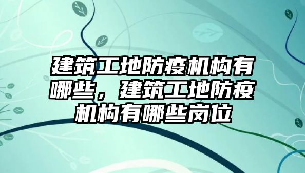 建筑工地防疫機構(gòu)有哪些，建筑工地防疫機構(gòu)有哪些崗位