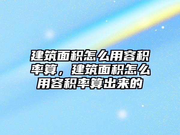 建筑面積怎么用容積率算，建筑面積怎么用容積率算出來(lái)的