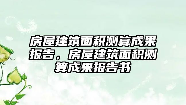 房屋建筑面積測算成果報告，房屋建筑面積測算成果報告書