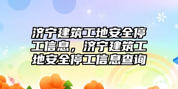 濟寧建筑工地安全停工信息，濟寧建筑工地安全停工信息查詢