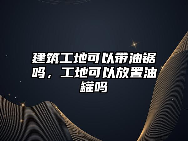 建筑工地可以帶油鋸嗎，工地可以放置油罐嗎