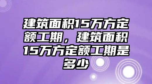 建筑面積15萬(wàn)方定額工期，建筑面積15萬(wàn)方定額工期是多少