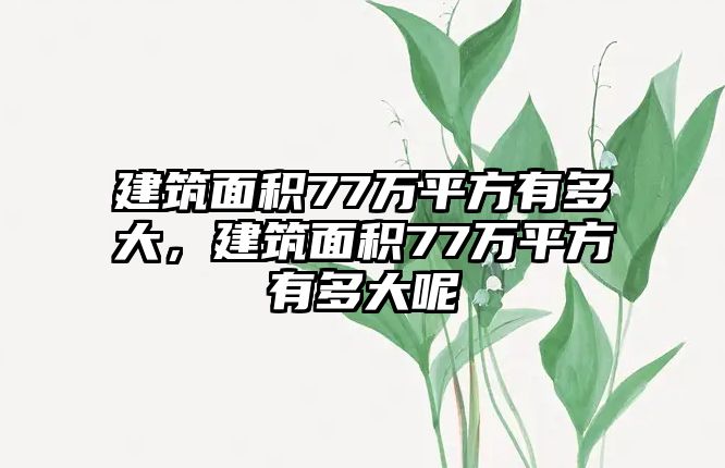 建筑面積77萬(wàn)平方有多大，建筑面積77萬(wàn)平方有多大呢